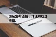 电子竞技app下载-国足宣布退役，球迷纷纷送祝福。