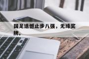 IM电竞下载网址-国足遗憾止步八强，无缘奖牌。