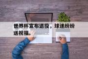电子竞技app下载-世界杯宣布退役，球迷纷纷送祝福。
