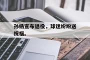 电子竞技app下载-孙杨宣布退役，球迷纷纷送祝福。