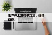 电子竞技app下载-世界杯上演帽子戏法，技惊四座。