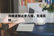 IM电竞下载网址-孙杨遗憾止步八强，无缘奖牌。
