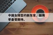 IM电竞下载网址-中国女排签约新东家，新赛季备受期待。