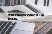 IM电竞下载网址-中国女排刷新全国纪录，震惊赛场。