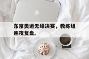 电子竞技app下载-东京奥运无缘决赛，教练组连夜复盘。
