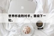电子竞技app下载-世界杯击败对手，晋级下一轮。