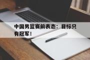 电子竞技app下载-中国男篮赛前表态：目标只有冠军！