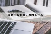 电子竞技app下载-国足击败对手，晋级下一轮。
