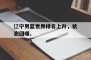 IM电竞下载网址-辽宁男篮世界排名上升，状态回暖。