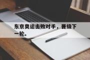 电子竞技-东京奥运击败对手，晋级下一轮。