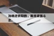 电子竞技app下载-孙杨逆转取胜，展现顽强斗志。