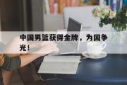 电子竞技-中国男篮获得金牌，为国争光！
