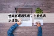 电子竞技-世界杯遭遇失利，主教练表示遗憾。