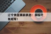 IM电竞下载网址-辽宁男篮赛前表态：目标只有冠军！