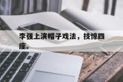 电子竞技app下载-李强上演帽子戏法，技惊四座。