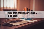 电子竞技-巴黎奥运点球大战中胜出，全场沸腾。