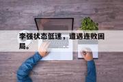 IM电竞下载网址-李强状态低迷，遭遇连败困局。