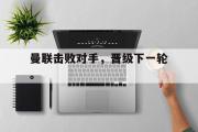 IM电竞下载网址-曼联击败对手，晋级下一轮。