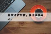IM电竞下载网址-曼联逆转取胜，展现顽强斗志。
