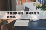 IM电竞下载网址-王磊强势回归，赛场表现惊艳全场。