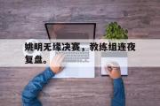 电子竞技-姚明无缘决赛，教练组连夜复盘。