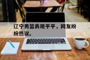电子竞技app下载-辽宁男篮表现平平，网友纷纷热议。