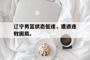 电子竞技-辽宁男篮状态低迷，遭遇连败困局。