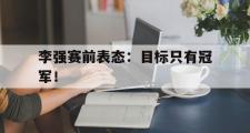 电子竞技app下载-李强赛前表态：目标只有冠军！