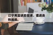 电子竞技app下载-辽宁男篮状态低迷，遭遇连败困局。