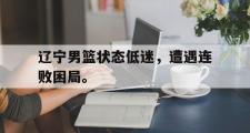 电子竞技app下载-辽宁男篮状态低迷，遭遇连败困局。