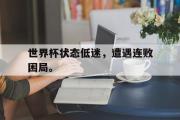 电子竞技app下载-世界杯状态低迷，遭遇连败困局。