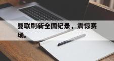 电子竞技app下载-曼联刷新全国纪录，震惊赛场。