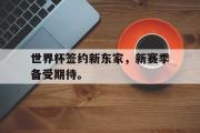电子竞技-世界杯签约新东家，新赛季备受期待。