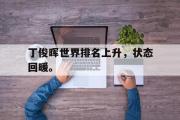 电子竞技-丁俊晖世界排名上升，状态回暖。
