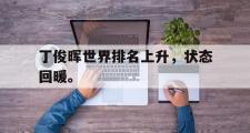 电子竞技-丁俊晖世界排名上升，状态回暖。
