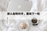 IM电竞下载网址-湖人击败对手，晋级下一轮。