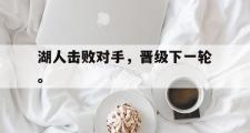 IM电竞下载网址-湖人击败对手，晋级下一轮。