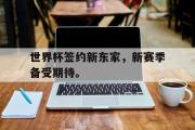 电子竞技-世界杯签约新东家，新赛季备受期待。