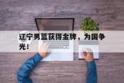 电子竞技app下载-辽宁男篮获得金牌，为国争光！