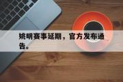 IM电竞下载网址-姚明赛事延期，官方发布通告。
