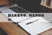 IM电竞下载网址-国足表现平平，网友纷纷热议。