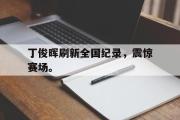 电子竞技app下载-丁俊晖刷新全国纪录，震惊赛场。