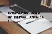 IM电竞下载网址-G2爆冷击败DK，赛后采访：我们为这一天准备已久！