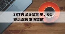 电子竞技app下载-SKT失误导致翻车，G2赛后深夜发博致歉