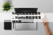 电子竞技-Knight失误导致翻车，Xiaohu赛后深夜发博致歉