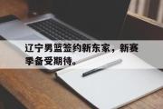 电子竞技-辽宁男篮签约新东家，新赛季备受期待。