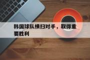 IM电竞下载网址-韩国球队横扫对手，取得重要胜利
