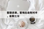 IM电竞下载网址-曼联逆袭，客场比击败对手，豪取三分
