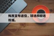 电子竞技app下载-梅西宣布退役，球迷纷纷送祝福。