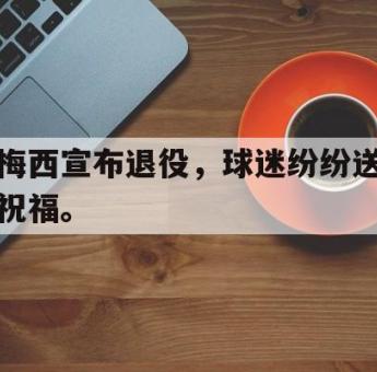电子竞技app下载-梅西宣布退役，球迷纷纷送祝福。